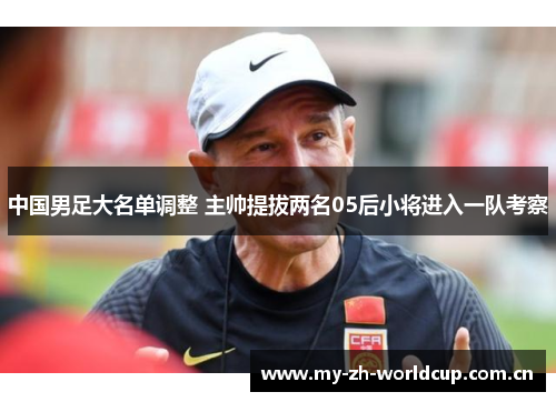 中国男足大名单调整 主帅提拔两名05后小将进入一队考察 中国男足大名单调整 主帅提拔两名05后小将进入一队考察
